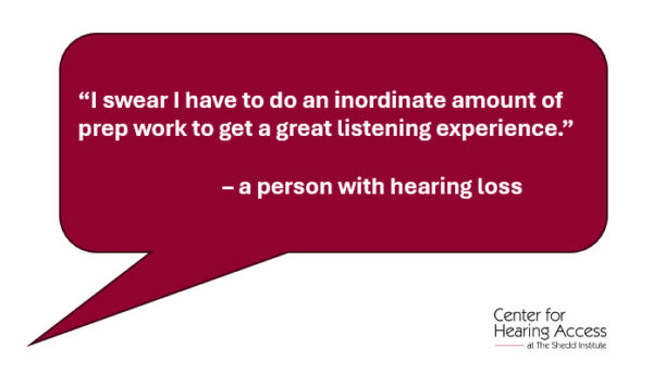 “I swear I have to do an inordinate amount of prep work to get a great listening experience.” – a person with hearing loss